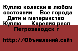 Куплю коляски,в любом состоянии. - Все города Дети и материнство » Куплю   . Карелия респ.,Петрозаводск г.